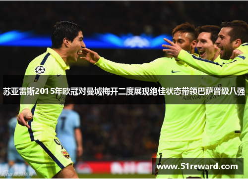 苏亚雷斯2015年欧冠对曼城梅开二度展现绝佳状态带领巴萨晋级八强 苏亚雷斯2015年欧冠对曼城梅开二度展现绝佳状态带领巴萨晋级八强