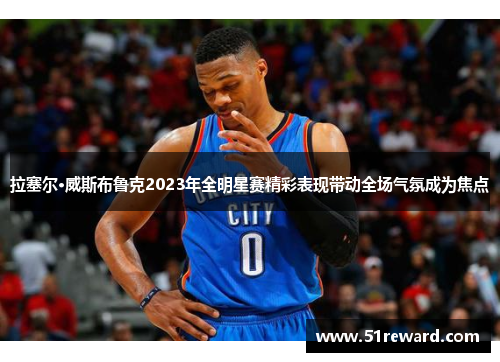 拉塞尔·威斯布鲁克2023年全明星赛精彩表现带动全场气氛成为焦点