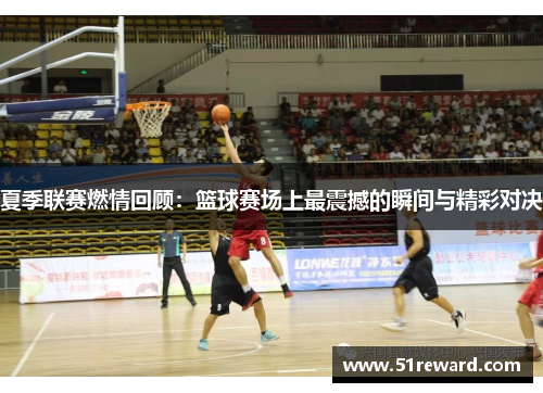 夏季联赛燃情回顾:篮球赛场上最震撼的瞬间与精彩对决 夏季联赛燃情回顾:篮球赛场上最震撼的瞬间与精彩对决