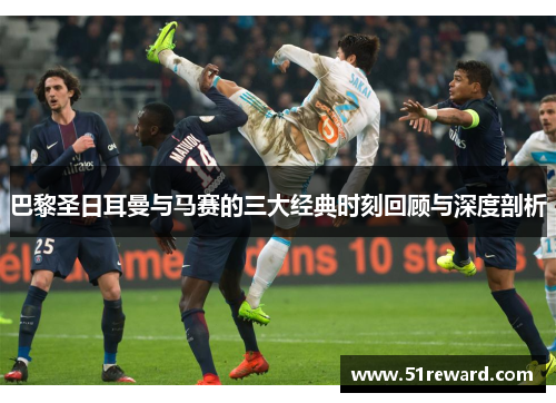 巴黎圣日耳曼与马赛的三大经典时刻回顾与深度剖析 巴黎圣日耳曼与马赛的三大经典时刻回顾与深度剖析