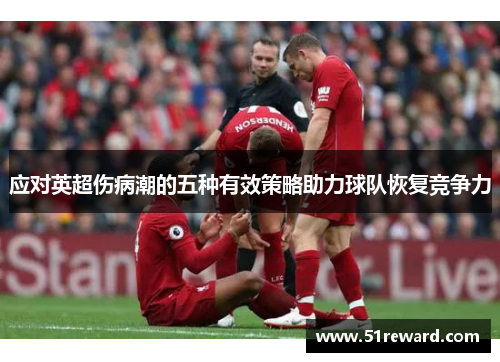 应对英超伤病潮的五种有效策略助力球队恢复竞争力 应对英超伤病潮的五种有效策略助力球队恢复竞争力