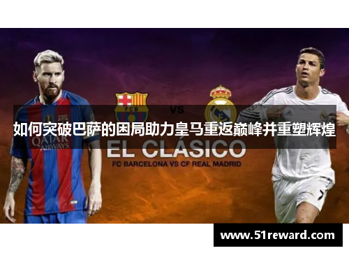 如何突破巴萨的困局助力皇马重返巅峰并重塑辉煌