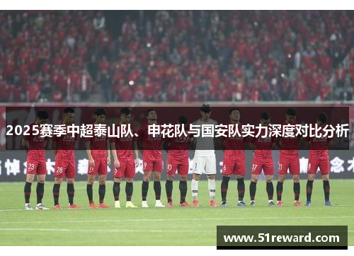 2025赛季中超泰山队、申花队与国安队实力深度对比分析
