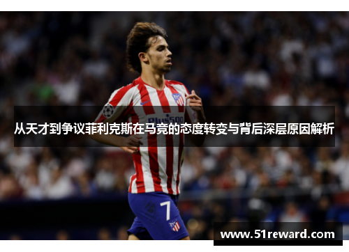 从天才到争议菲利克斯在马竞的态度转变与背后深层原因解析