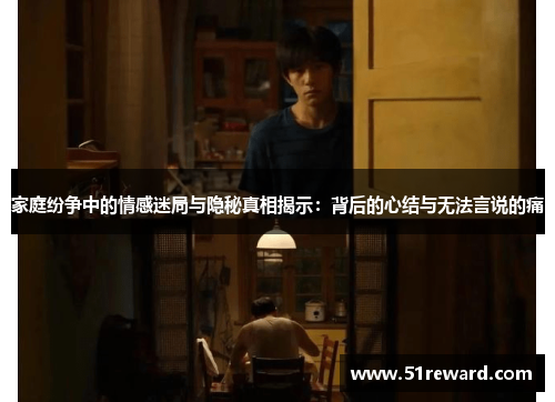家庭纷争中的情感迷局与隐秘真相揭示：背后的心结与无法言说的痛