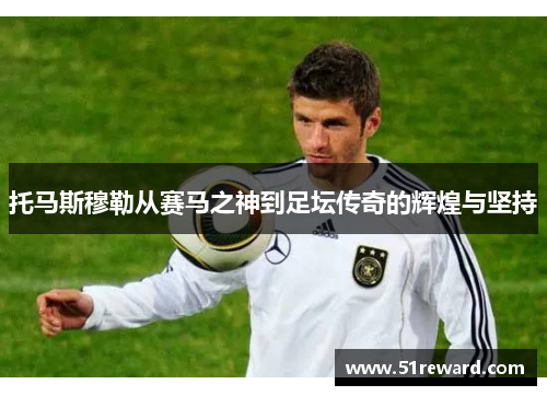 托马斯穆勒从赛马之神到足坛传奇的辉煌与坚持