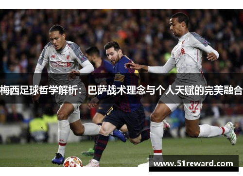梅西足球哲学解析：巴萨战术理念与个人天赋的完美融合