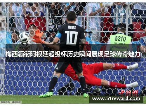 梅西领衔阿根廷超级杯历史瞬间展现足球传奇魅力