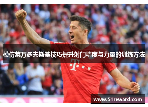 模仿莱万多夫斯基技巧提升射门精度与力量的训练方法 模仿莱万多夫斯基技巧提升射门精度与力量的训练方法