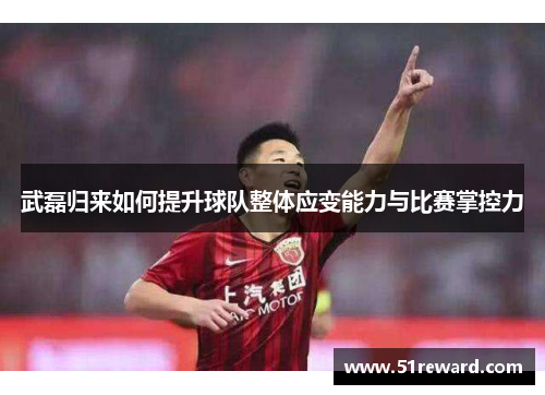 武磊归来如何提升球队整体应变能力与比赛掌控力