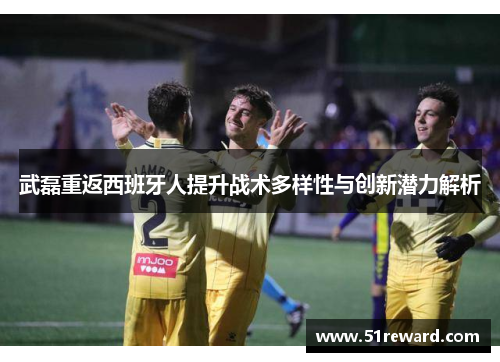 武磊重返西班牙人提升战术多样性与创新潜力解析