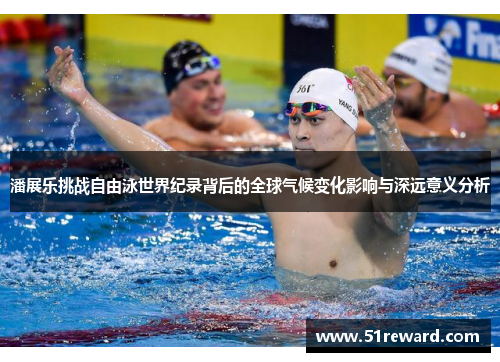 潘展乐挑战自由泳世界纪录背后的全球气候变化影响与深远意义分析