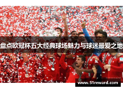 盘点欧冠杯五大经典球场魅力与球迷最爱之地