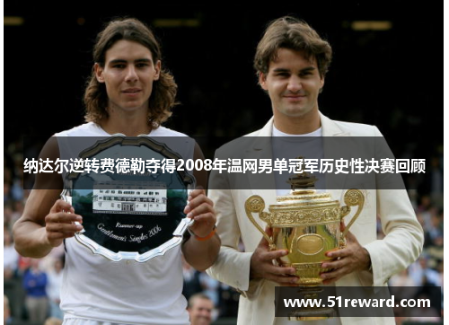 纳达尔逆转费德勒夺得2008年温网男单冠军历史性决赛回顾 纳达尔逆转费德勒夺得2008年温网男单冠军历史性决赛回顾