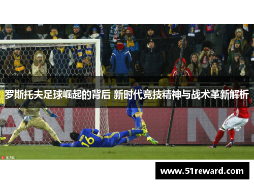 罗斯托夫足球崛起的背后 新时代竞技精神与战术革新解析 罗斯托夫足球崛起的背后 新时代竞技精神与战术革新解析