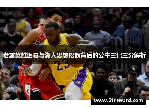 老詹英雄迟暮与湖人思想松懈背后的公牛三记三分解析 老詹英雄迟暮与湖人思想松懈背后的公牛三记三分解析