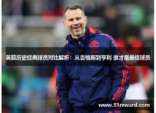 英超历史经典球员对比解析:从吉格斯到亨利 谁才是最佳球员 英超历史经典球员对比解析:从吉格斯到亨利 谁才是最佳球员