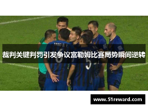 裁判关键判罚引发争议富勒姆比赛局势瞬间逆转
