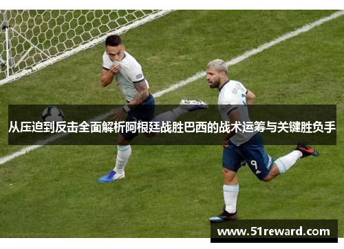 从压迫到反击全面解析阿根廷战胜巴西的战术运筹与关键胜负手 从压迫到反击全面解析阿根廷战胜巴西的战术运筹与关键胜负手