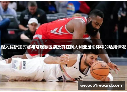 深入解析加时赛与常规赛区别及其在澳大利亚足协杯中的适用情况