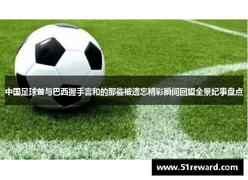 中国足球曾与巴西握手言和的那些被遗忘精彩瞬间回望全景纪事盘点