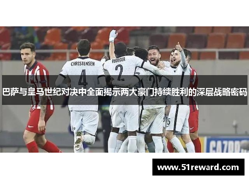 巴萨与皇马世纪对决中全面揭示两大豪门持续胜利的深层战略密码