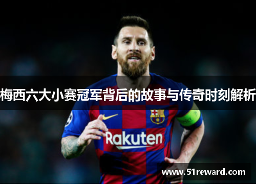 梅西六大小赛冠军背后的故事与传奇时刻解析
