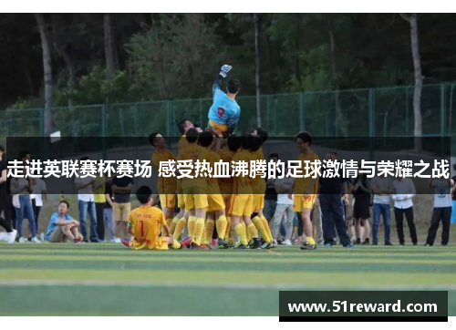 走进英联赛杯赛场 感受热血沸腾的足球激情与荣耀之战